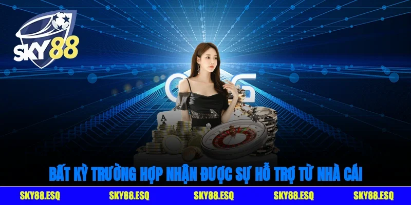Bất kỳ trường hợp nào bạn đều có thể nhận được sự hỗ trợ từ nhà cái