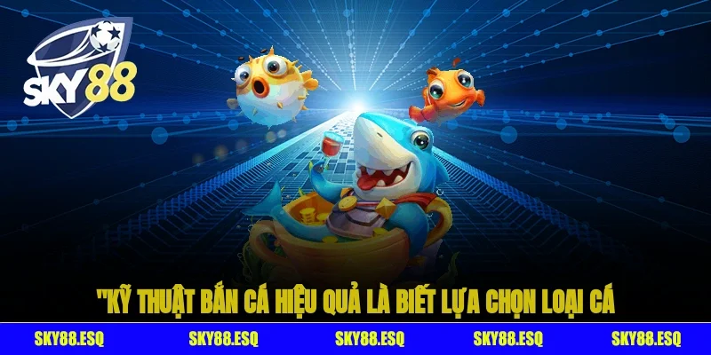 Kỹ thuật bắn cá hiệu quả là biết lựa chọn loại cá