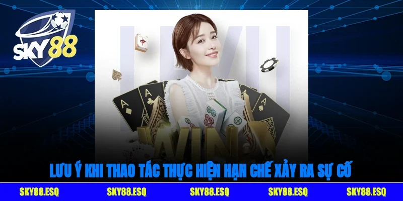 Lưu ý khi thao tác thực hiện hạn chế xảy ra sự cố