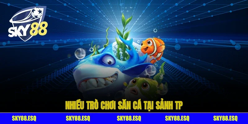Nhiều trò chơi săn cá tại sảnh TP