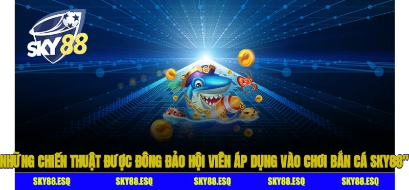 Những chiến thuật được đông đảo hội viên áp dụng vào chơi bắn cá SKY88