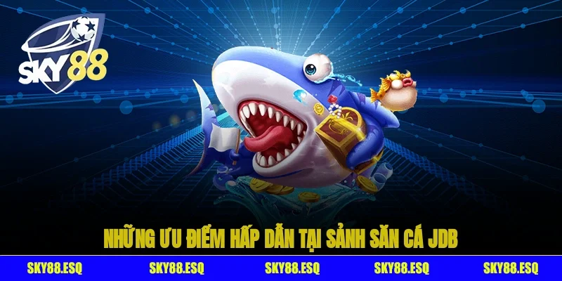 Những ưu điểm hấp dẫn tại sảnh săn cá JDB