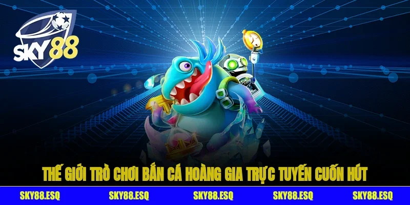 Thế giới trò chơi Bắn Cá Hoàng Gia trực tuyến cuốn hút