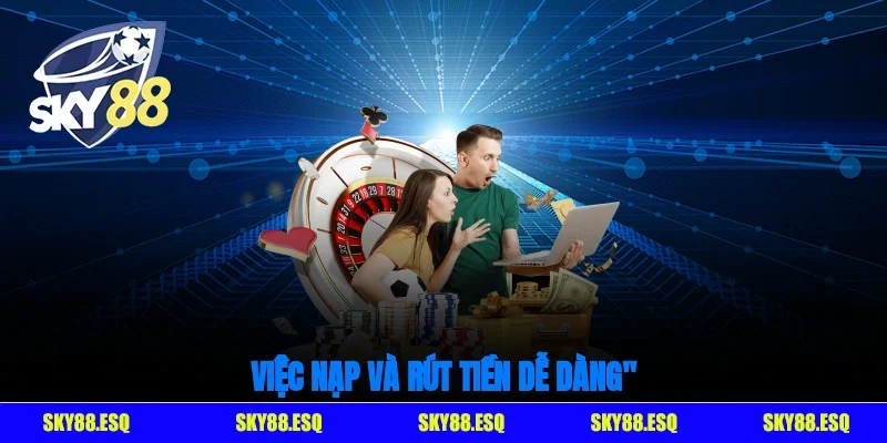 Việc nạp và rút tiền dễ dàng